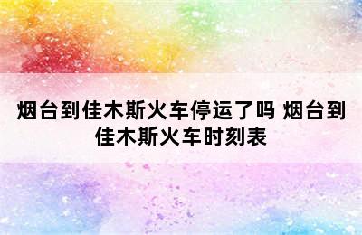 烟台到佳木斯火车停运了吗 烟台到佳木斯火车时刻表